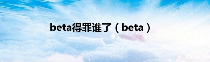 beta得罪谁了（beta）