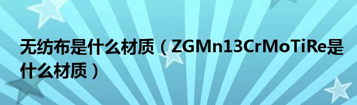 无纺布是什么材质（ZGMn13CrMoTiRe是什么材质）