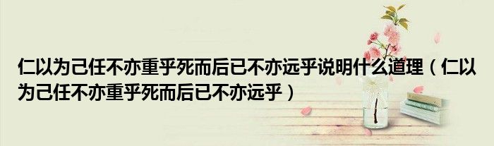 仁以为己任不亦重乎死而后已不亦远乎说明什么道理（仁以为己任不亦重乎死而后已不亦远乎）