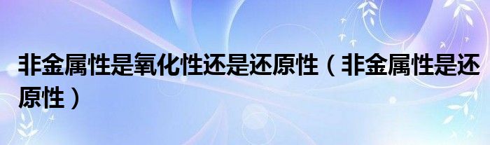 非金属性是氧化性还是还原性（非金属性是还原性）