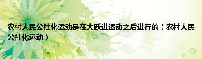 农村人民公社化运动是在大跃进运动之后进行的（农村人民公社化运动）