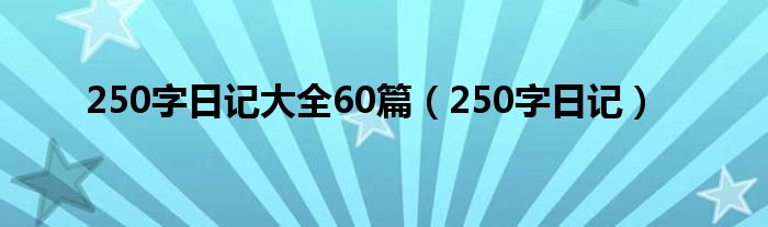 250字日记大全60篇（250字日记）