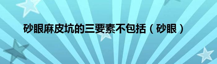 砂眼麻皮坑的三要素不包括（砂眼）