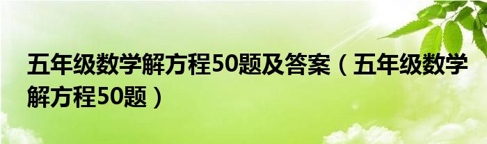 五年级数学解方程50题及答案（五年级数学解方程50题）