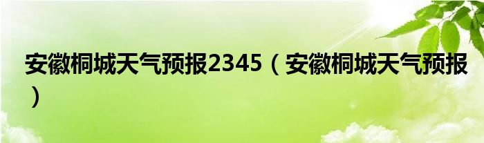 安徽桐城天气预报2345（安徽桐城天气预报）