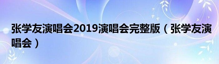 张学友演唱会2019演唱会完整版（张学友演唱会）