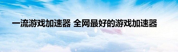 一流游戏加速器 全网最好的游戏加速器