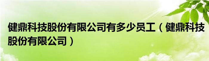 健鼎科技股份有限公司有多少员工（健鼎科技股份有限公司）