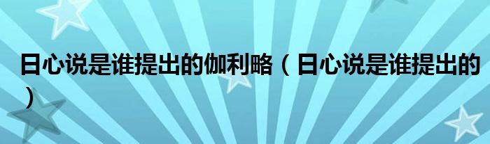 日心说是谁提出的伽利略（日心说是谁提出的）