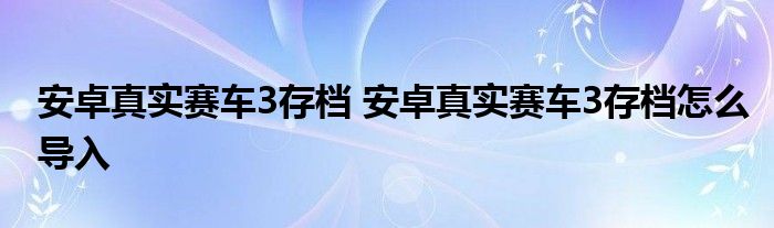 安卓真实赛车3存档 安卓真实赛车3存档怎么导入