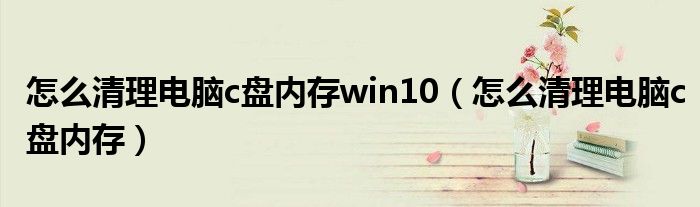 怎么清理电脑c盘内存win10（怎么清理电脑c盘内存）