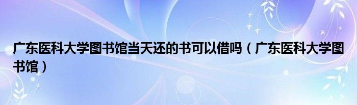 广东医科大学图书馆当天还的书可以借吗（广东医科大学图书馆）