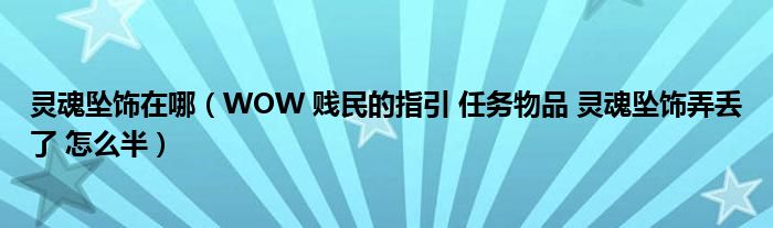 灵魂坠饰在哪（WOW 贱民的指引 任务物品 灵魂坠饰弄丢了 怎么半）