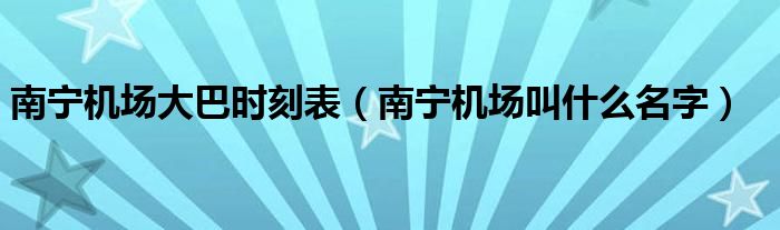 南宁机场大巴时刻表（南宁机场叫什么名字）