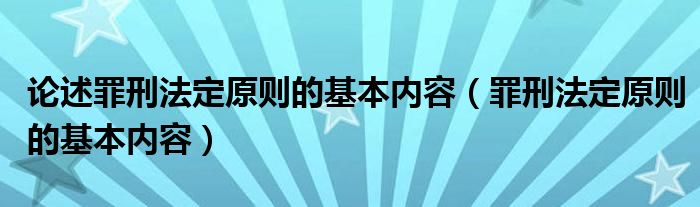 论述罪刑法定原则的基本内容（罪刑法定原则的基本内容）