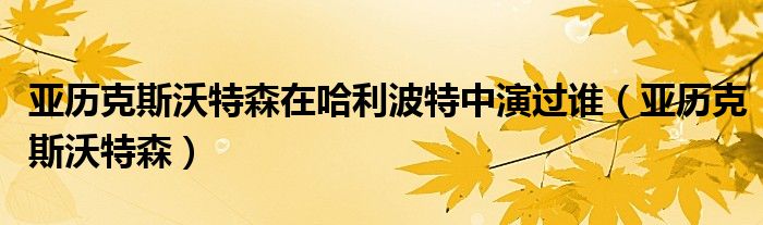 亚历克斯沃特森在哈利波特中演过谁（亚历克斯沃特森）