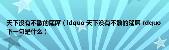 天下没有不散的筵席（ldquo 天下没有不散的筵席 rdquo 下一句是什么）