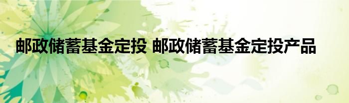 邮政储蓄基金定投 邮政储蓄基金定投产品