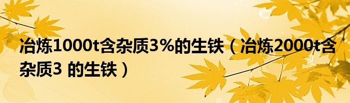 冶炼1000t含杂质3%的生铁（冶炼2000t含杂质3 的生铁）