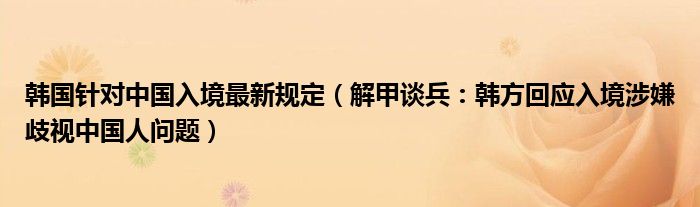 韩国针对中国入境最新规定（解甲谈兵：韩方回应入境涉嫌歧视中国人问题）