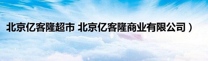 北京亿客隆超市 北京亿客隆商业有限公司）