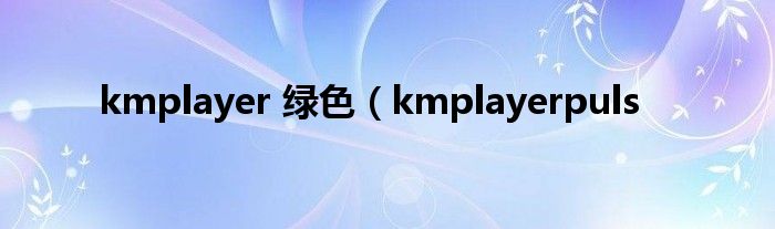 kmplayer 绿色（kmplayerpuls