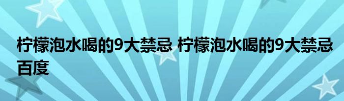 柠檬泡水喝的9大禁忌 柠檬泡水喝的9大禁忌百度