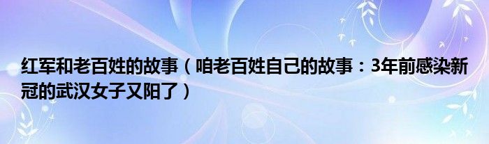 红军和老百姓的故事（咱老百姓自己的故事：3年前感染新冠的武汉女子又阳了）