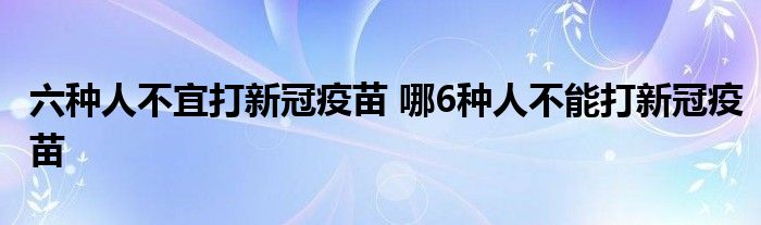 六种人不宜打新冠疫苗 哪6种人不能打新冠疫苗