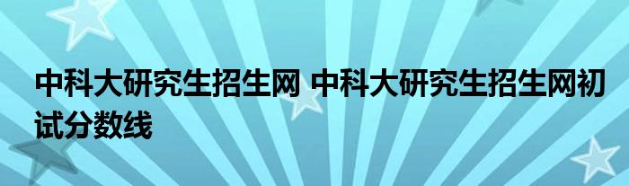 中科大研究生招生网 中科大研究生招生网初试分数线