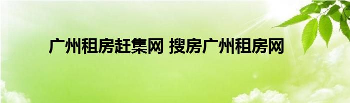 广州租房赶集网 搜房广州租房网