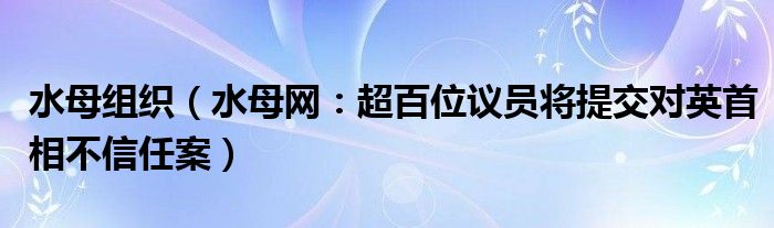 水母组织（水母网：超百位议员将提交对英首相不信任案）