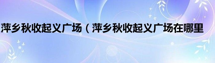 萍乡秋收起义广场（萍乡秋收起义广场在哪里