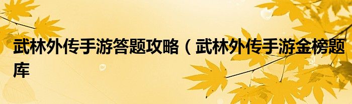 武林外传手游答题攻略（武林外传手游金榜题库