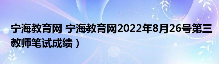 宁海教育网 宁海教育网2022年8月26号第三教师笔试成绩）