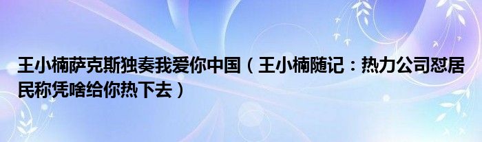 王小楠萨克斯独奏我爱你中国（王小楠随记：热力公司怼居民称凭啥给你热下去）