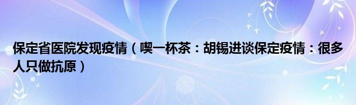 保定省医院发现疫情（喫一杯茶：胡锡进谈保定疫情：很多人只做抗原）