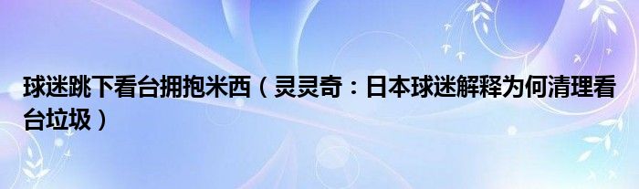 球迷跳下看台拥抱米西（灵灵奇：日本球迷解释为何清理看台垃圾）