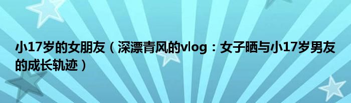 小17岁的女朋友（深漂青风的vlog：女子晒与小17岁男友的成长轨迹）