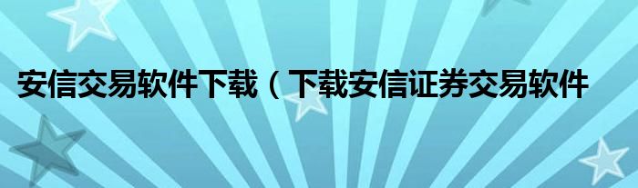 安信交易软件下载（下载安信证券交易软件