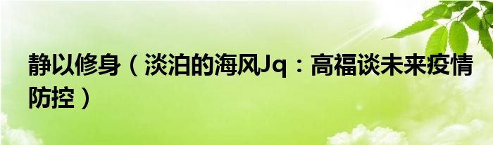 静以修身（淡泊的海风Jq：高福谈未来疫情防控）