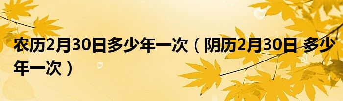 农历2月30日多少年一次（阴历2月30日 多少年一次）