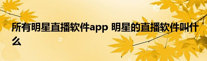 所有明星直播软件app 明星的直播软件叫什么