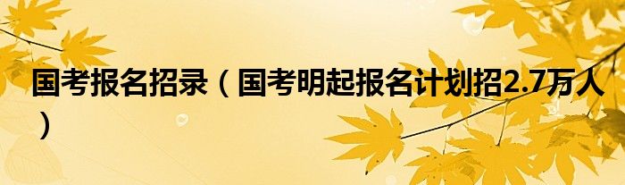 国考报名招录（国考明起报名计划招2.7万人）