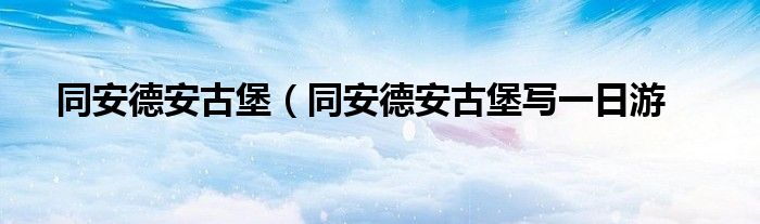 同安德安古堡（同安德安古堡写一日游