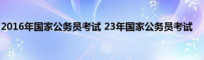 2016年国家公务员考试 23年国家公务员考试