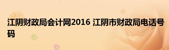 江阴财政局会计网2016 江阴市财政局电话号码