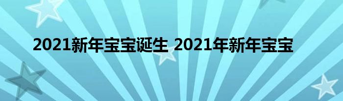 2021新年宝宝诞生 2021年新年宝宝