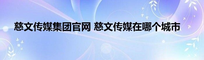 慈文传媒集团官网 慈文传媒在哪个城市