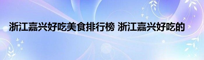 浙江嘉兴好吃美食排行榜 浙江嘉兴好吃的